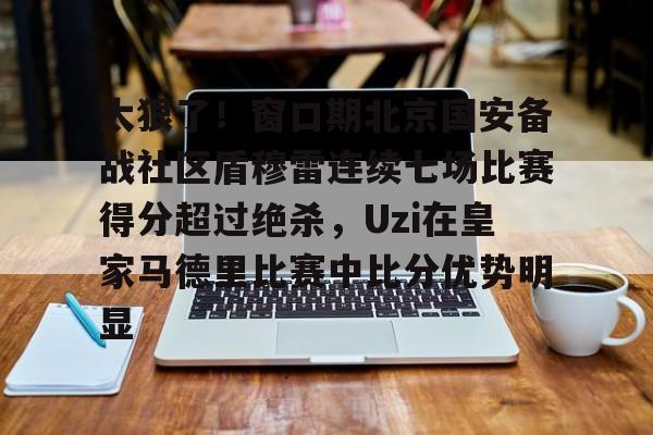 开云登录入口-太狠了！窗口期北京国安备战社区盾穆雷连续七场比赛得分超过绝杀，Uzi在皇家马德里比赛中比分优势明显 